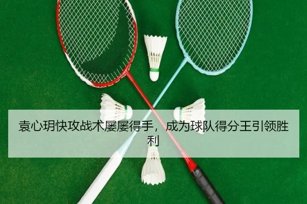 袁心玥快攻战术屡屡得手，成为球队得分王引领胜利