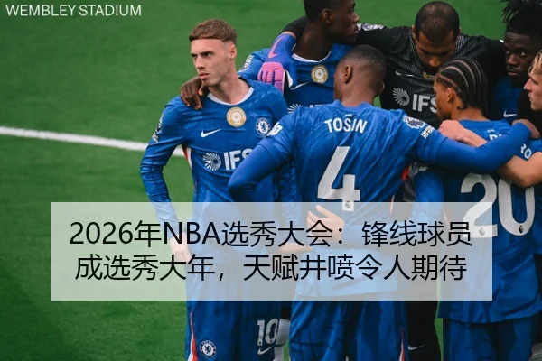 2026年NBA选秀大会：锋线球员成选秀大年，天赋井喷令人期待